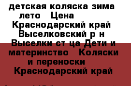 детская коляска зима -лето › Цена ­ 6 000 - Краснодарский край, Выселковский р-н, Выселки ст-ца Дети и материнство » Коляски и переноски   . Краснодарский край